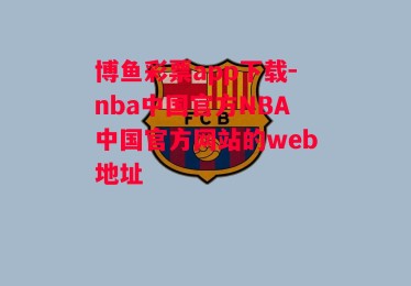 博鱼彩票app下载-nba中国官方NBA中国官方网站的web地址