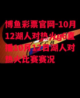 博鱼彩票官网-10月12湖人对热火g6直播10月12日湖人对热火比赛赛况