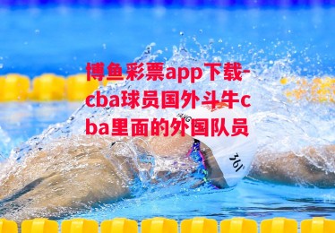 博鱼彩票app下载-cba球员国外斗牛cba里面的外国队员