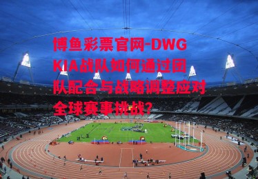 博鱼彩票官网-DWGKIA战队如何通过团队配合与战略调整应对全球赛事挑战？