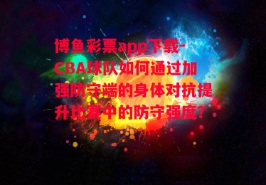 博鱼彩票app下载-CBA球队如何通过加强防守端的身体对抗提升比赛中的防守强度？