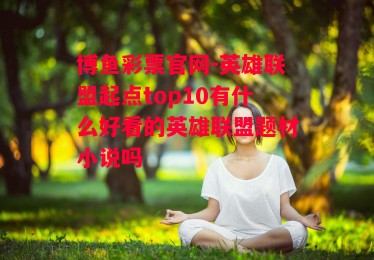 博鱼彩票官网-英雄联盟起点top10有什么好看的英雄联盟题材小说吗