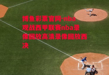 博鱼彩票官网-nba观战西甲联赛nba录像回放高清录像回放西决